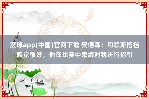 滚球app(中国)官网下载 安德森：和赖斯搭档嗅觉很好，他在比赛中束缚对我进行招引