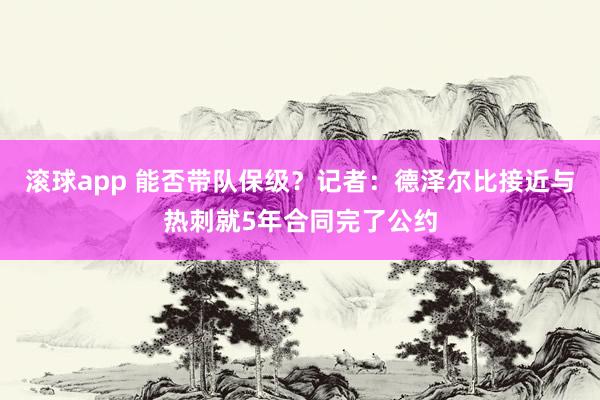 滚球app 能否带队保级？记者：德泽尔比接近与热刺就5年合同完了公约