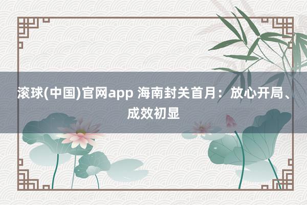 滚球(中国)官网app 海南封关首月：放心开局、成效初显