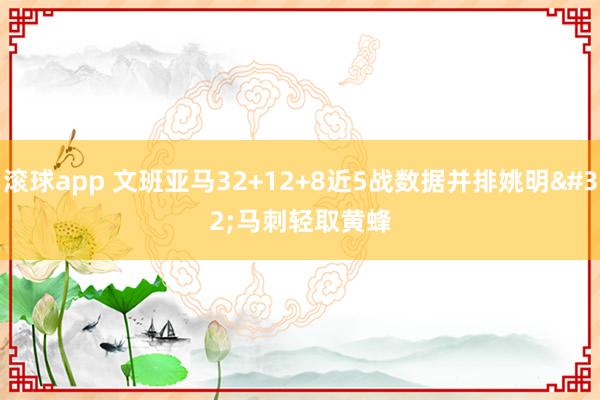 滚球app 文班亚马32+12+8近5战数据并排姚明 马刺轻取黄蜂