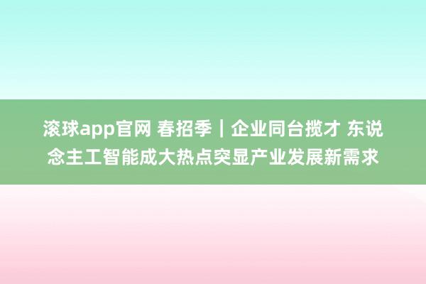 滚球app官网 春招季｜企业同台揽才 东说念主工智能成大热点突显产业发展新需求