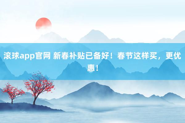 滚球app官网 新春补贴已备好！春节这样买，更优惠！