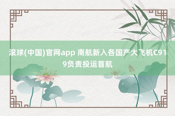 滚球(中国)官网app 南航新入各国产大飞机C919负责投运首航