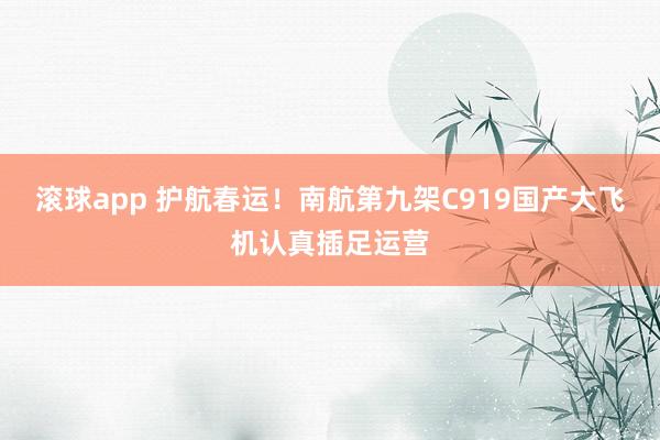 滚球app 护航春运！南航第九架C919国产大飞机认真插足运营