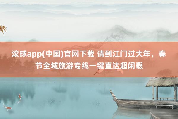 滚球app(中国)官网下载 请到江门过大年，春节全域旅游专线一键直达超闲暇