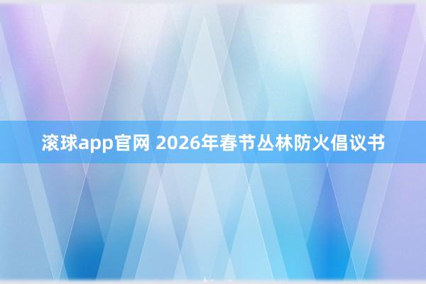 滚球app官网 2026年春节丛林防火倡议书