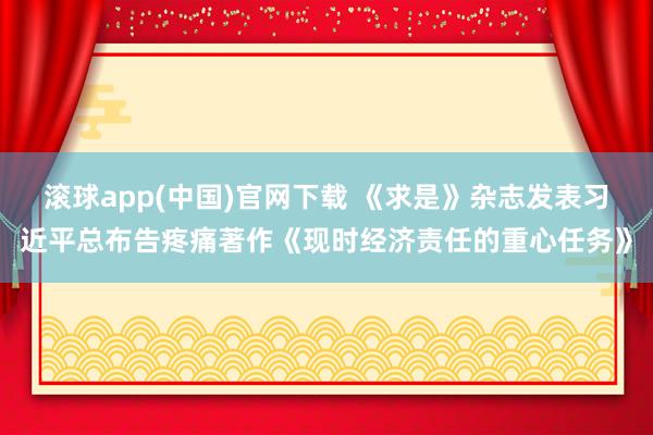 滚球app(中国)官网下载 《求是》杂志发表习近平总布告疼痛著作《现时经济责任的重心任务》