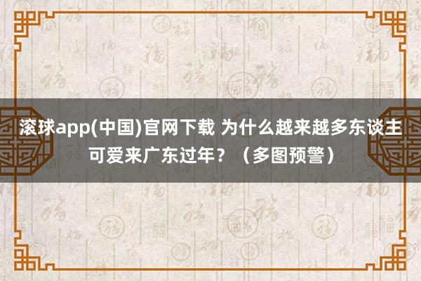 滚球app(中国)官网下载 为什么越来越多东谈主可爱来广东过年？（多图预警）