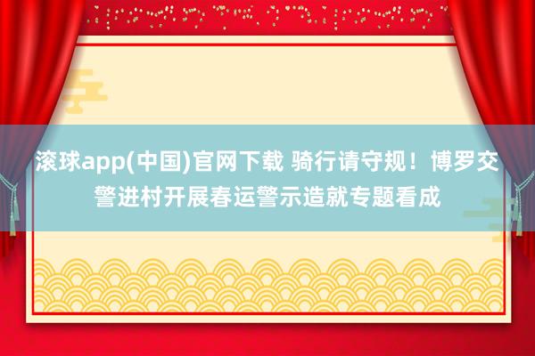 滚球app(中国)官网下载 骑行请守规！博罗交警进村开展春运警示造就专题看成