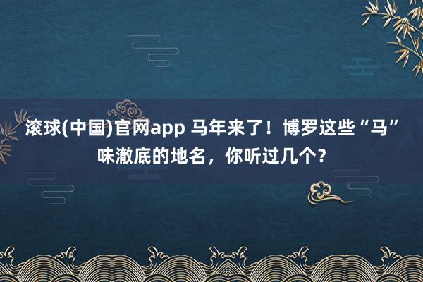 滚球(中国)官网app 马年来了！博罗这些“马”味澈底的地名，你听过几个？
