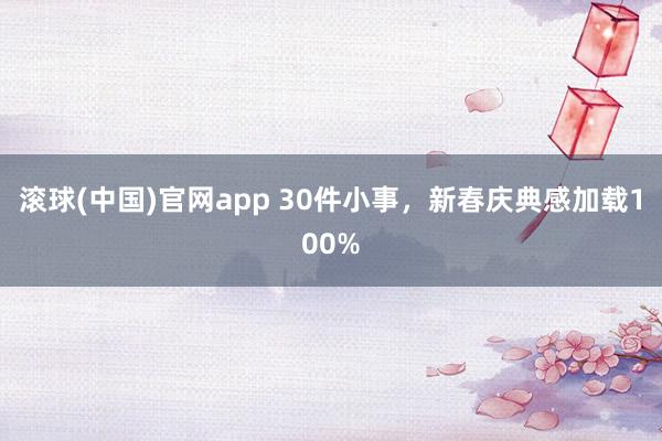 滚球(中国)官网app 30件小事，新春庆典感加载100%