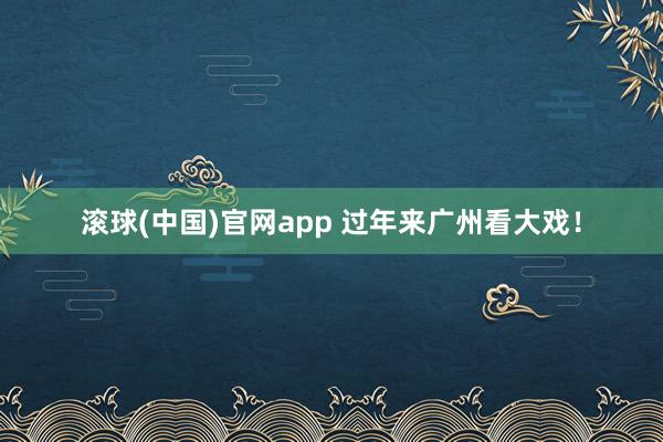 滚球(中国)官网app 过年来广州看大戏！