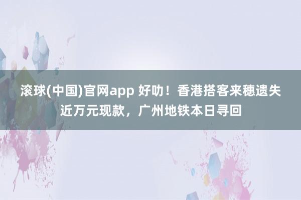 滚球(中国)官网app 好叻！香港搭客来穗遗失近万元现款，广州地铁本日寻回