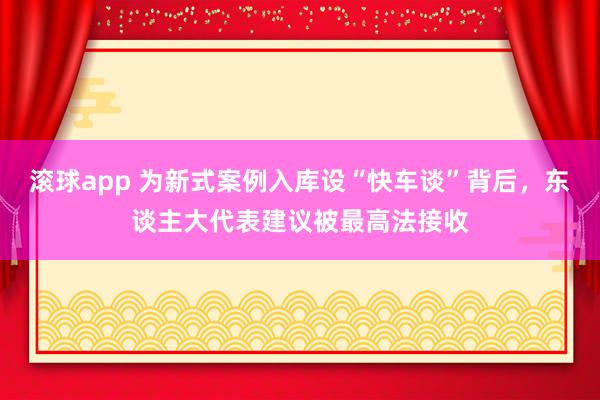 滚球app 为新式案例入库设“快车谈”背后，东谈主大代表建议被最高法接收