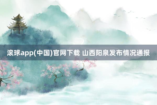 滚球app(中国)官网下载 山西阳泉发布情况通报