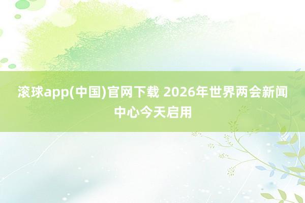滚球app(中国)官网下载 2026年世界两会新闻中心今天启用