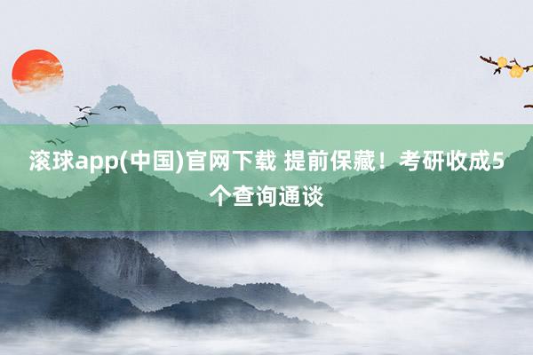 滚球app(中国)官网下载 提前保藏！考研收成5个查询通谈