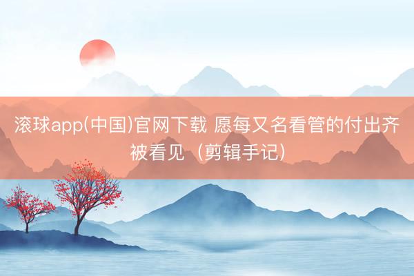 滚球app(中国)官网下载 愿每又名看管的付出齐被看见（剪辑手记）