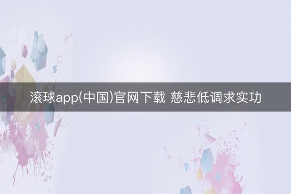 滚球app(中国)官网下载 慈悲低调求实功