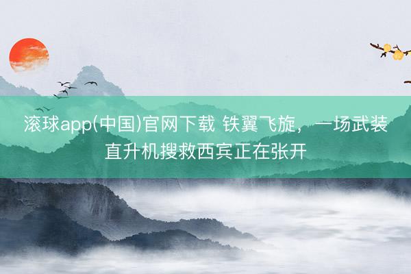 滚球app(中国)官网下载 铁翼飞旋，一场武装直升机搜救西宾正在张开