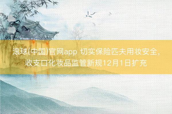 滚球(中国)官网app 切实保险匹夫用妆安全,收支口化妆品监管新规12月1日扩充