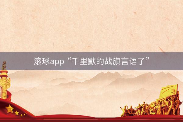 滚球app “千里默的战旗言语了”