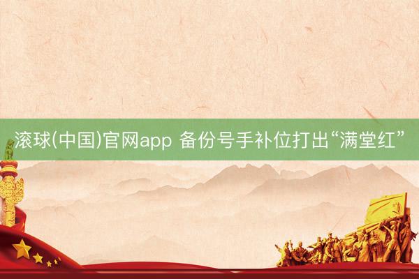 滚球(中国)官网app 备份号手补位打出“满堂红”