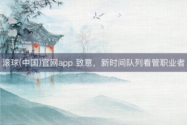 滚球(中国)官网app 致意，新时间队列看管职业者
