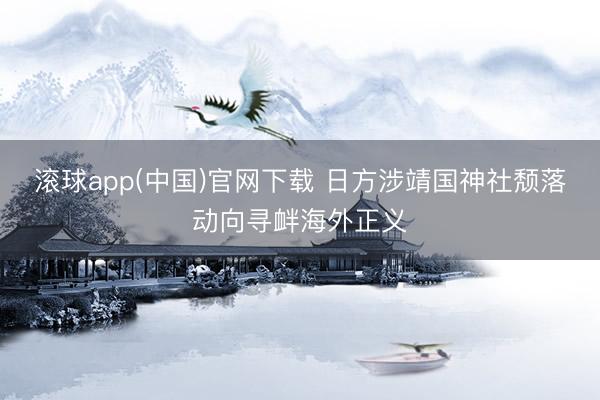 滚球app(中国)官网下载 日方涉靖国神社颓落动向寻衅海外正义