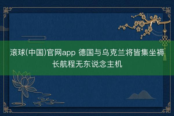 滚球(中国)官网app 德国与乌克兰将皆集坐褥长航程无东说念主机