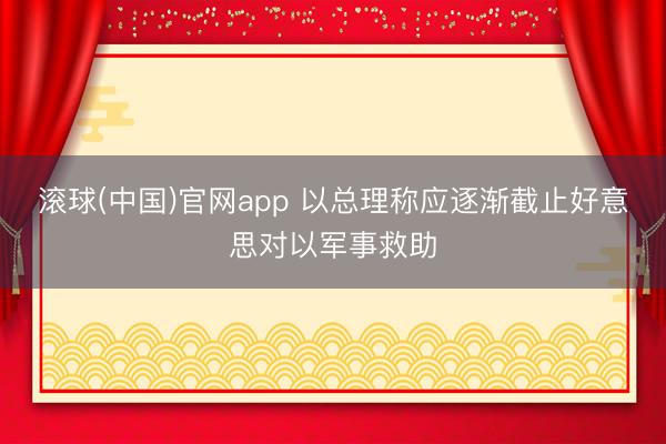 滚球(中国)官网app 以总理称应逐渐截止好意思对以军事救助