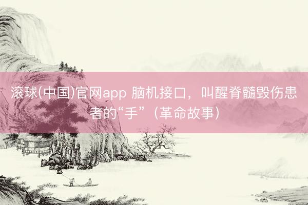 滚球(中国)官网app 脑机接口，叫醒脊髓毁伤患者的“手”（革命故事）