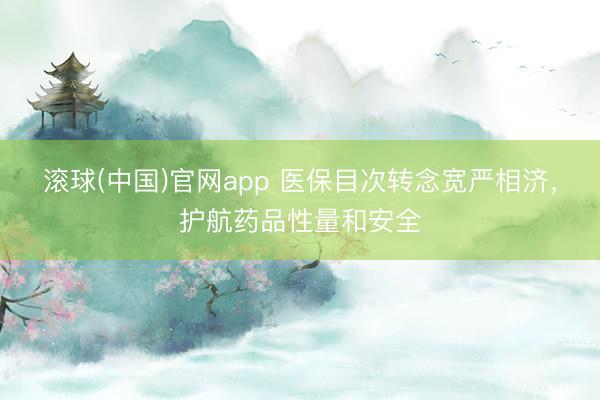 滚球(中国)官网app 医保目次转念宽严相济，护航药品性量和安全