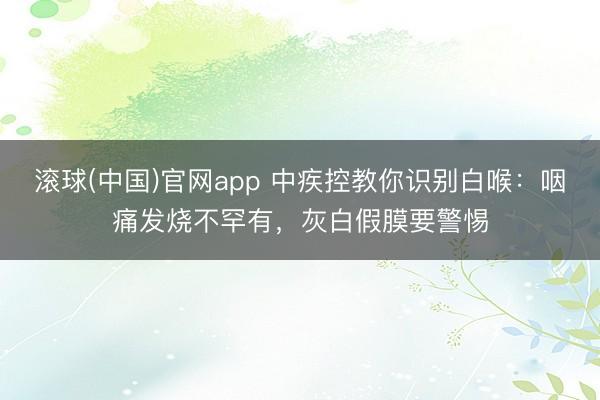 滚球(中国)官网app 中疾控教你识别白喉：咽痛发烧不罕有，灰白假膜要警惕