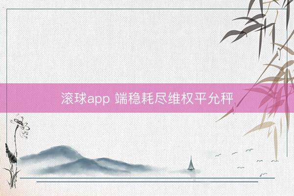 滚球app 端稳耗尽维权平允秤