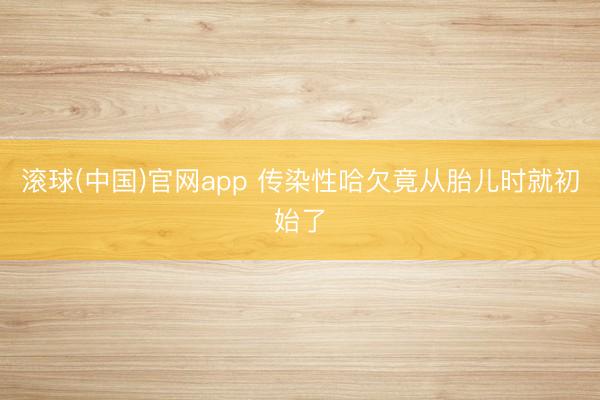 滚球(中国)官网app 传染性哈欠竟从胎儿时就初始了
