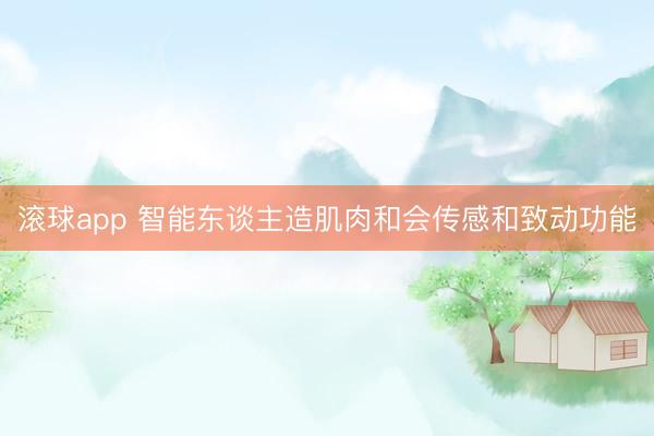 滚球app 智能东谈主造肌肉和会传感和致动功能