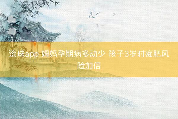 滚球app 姆妈孕期病多动少 孩子3岁时痴肥风险加倍