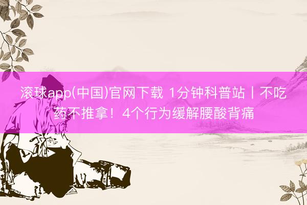 滚球app(中国)官网下载 1分钟科普站丨不吃药不推拿！4个行为缓解腰酸背痛
