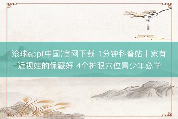 滚球app(中国)官网下载 1分钟科普站丨家有近视娃的保藏好 4个护眼穴位青少年必学