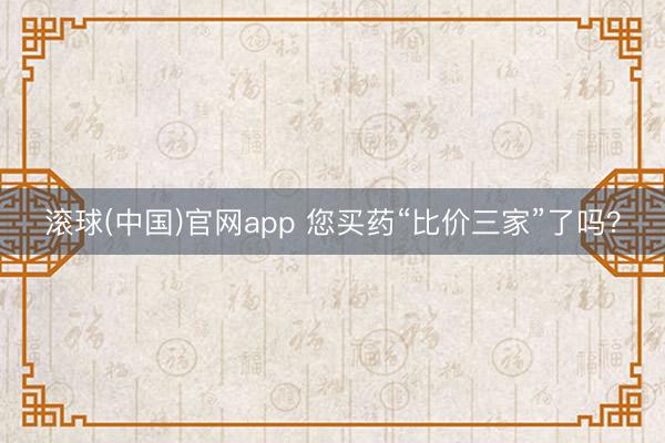 滚球(中国)官网app 您买药“比价三家”了吗？