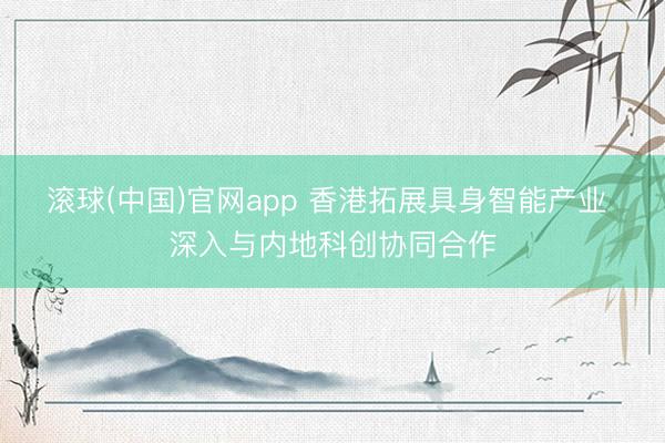 滚球(中国)官网app 香港拓展具身智能产业 深入与内地科创协同合作
