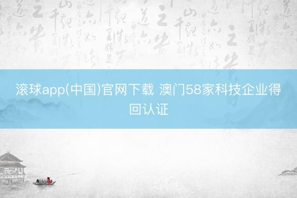 滚球app(中国)官网下载 澳门58家科技企业得回认证