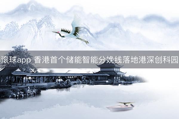 滚球app 香港首个储能智能分娩线落地港深创科园