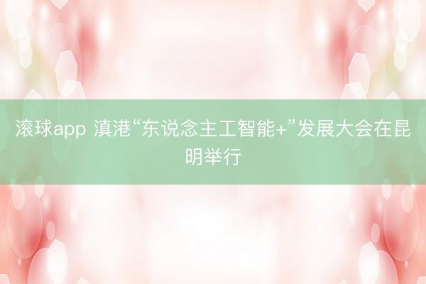 滚球app 滇港“东说念主工智能+”发展大会在昆明举行