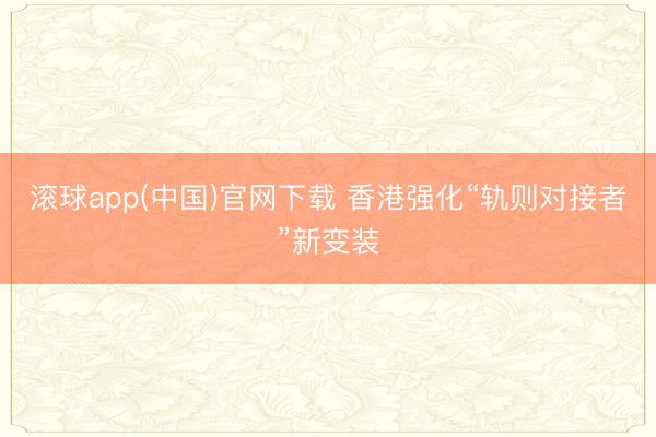 滚球app(中国)官网下载 香港强化“轨则对接者”新变装