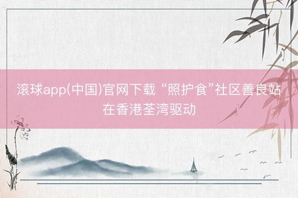 滚球app(中国)官网下载 “照护食”社区善良站在香港荃湾驱动