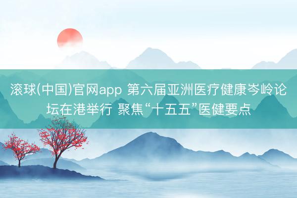 滚球(中国)官网app 第六届亚洲医疗健康岑岭论坛在港举行 聚焦“十五五”医健要点