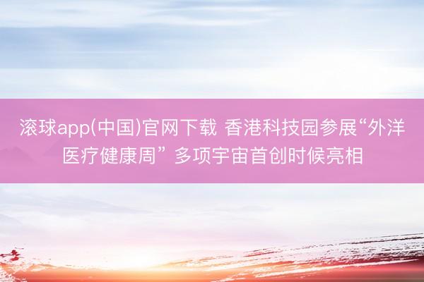 滚球app(中国)官网下载 香港科技园参展“外洋医疗健康周” 多项宇宙首创时候亮相