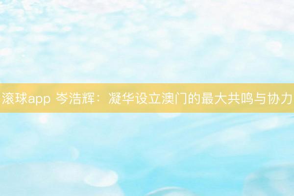 滚球app 岑浩辉：凝华设立澳门的最大共鸣与协力